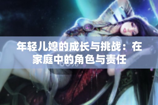 年轻儿媳的成长与挑战：在家庭中的角色与责任