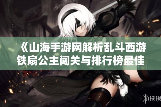 《山海手游网解析乱斗西游铁扇公主闯关与排行榜最佳阵容搭配》
