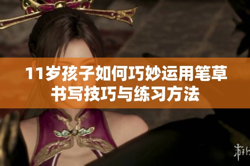 11岁孩子如何巧妙运用笔草书写技巧与练习方法