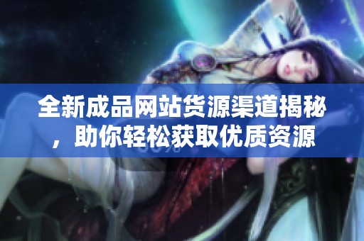 全新成品网站货源渠道揭秘，助你轻松获取优质资源