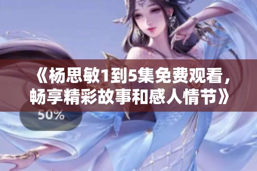 《杨思敏1到5集免费观看，畅享精彩故事和感人情节》