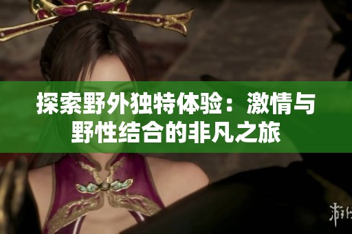 探索野外独特体验：激情与野性结合的非凡之旅