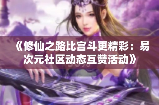 《修仙之路比宫斗更精彩：易次元社区动态互赞活动》
