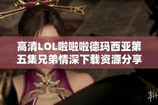 高清LOL啦啦啦德玛西亚第五集兄弟情深下载资源分享