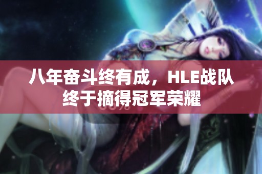八年奋斗终有成，HLE战队终于摘得冠军荣耀