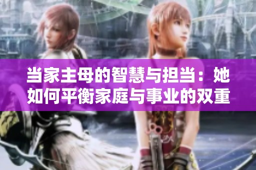 当家主母的智慧与担当：她如何平衡家庭与事业的双重角色