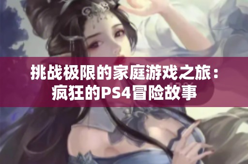 挑战极限的家庭游戏之旅：疯狂的PS4冒险故事