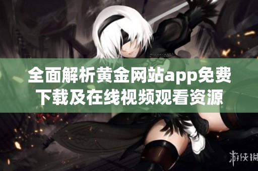 全面解析黄金网站app免费下载及在线视频观看资源