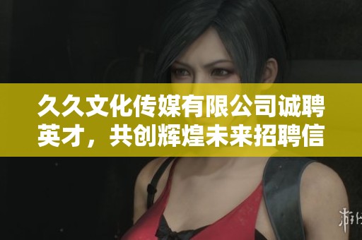 久久文化传媒有限公司诚聘英才，共创辉煌未来招聘信息发布