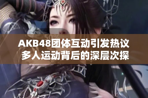 AKB48团体互动引发热议 多人运动背后的深层次探讨