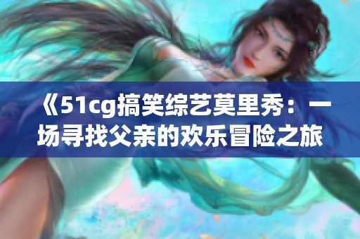 《51cg搞笑综艺莫里秀：一场寻找父亲的欢乐冒险之旅》