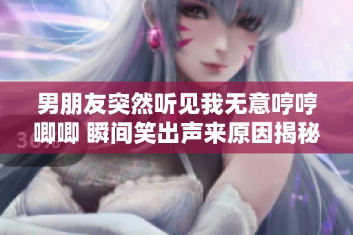 男朋友突然听见我无意哼哼唧唧 瞬间笑出声来原因揭秘