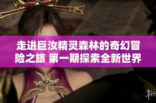 走进巨汝精灵森林的奇幻冒险之旅 第一期探索全新世界
