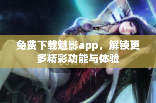 免费下载魅影app，解锁更多精彩功能与体验