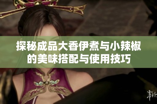 探秘成品大香伊煮与小辣椒的美味搭配与使用技巧