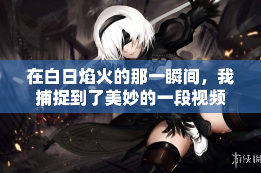 在白日焰火的那一瞬间，我捕捉到了美妙的一段视频