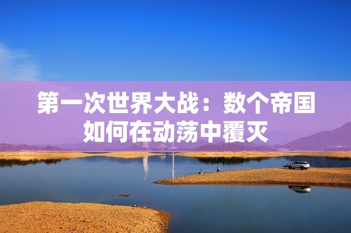 第一次世界大战：数个帝国如何在动荡中覆灭