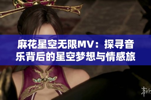麻花星空无限MV：探寻音乐背后的星空梦想与情感旅程