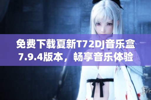 免费下载夏新T72DJ音乐盒7.9.4版本，畅享音乐体验