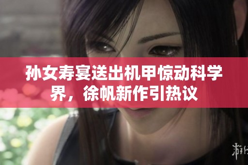 孙女寿宴送出机甲惊动科学界，徐帆新作引热议