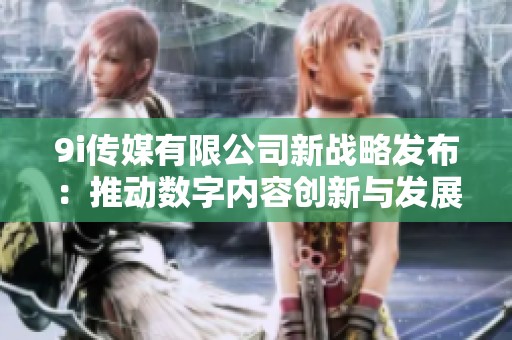9i传媒有限公司新战略发布：推动数字内容创新与发展
