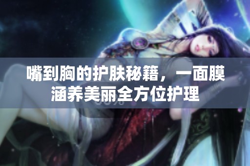 嘴到胸的护肤秘籍，一面膜涵养美丽全方位护理