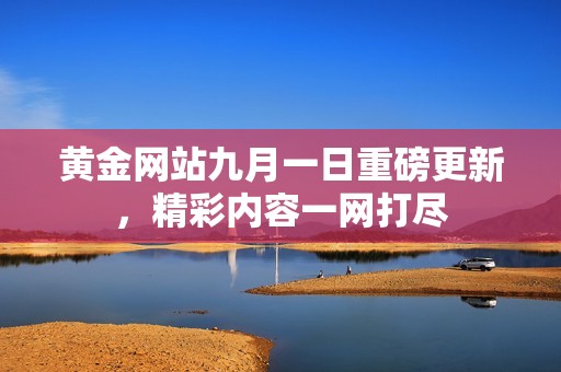 黄金网站九月一日重磅更新，精彩内容一网打尽
