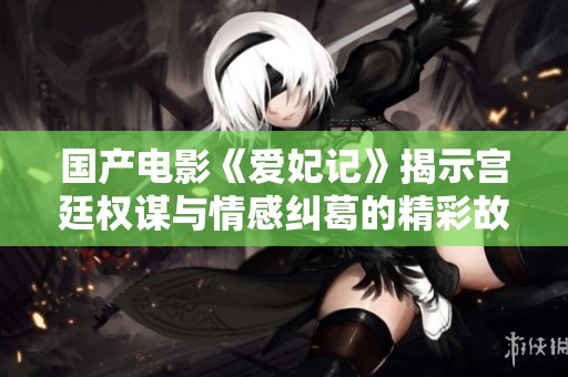 国产电影《爱妃记》揭示宫廷权谋与情感纠葛的精彩故事