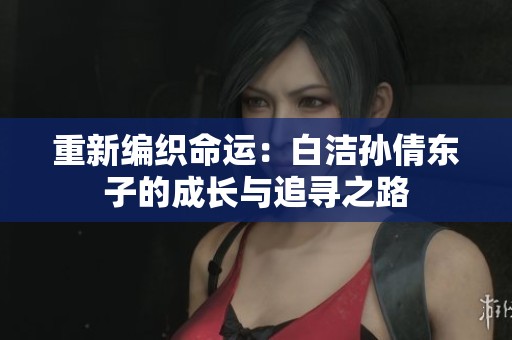 重新编织命运：白洁孙倩东子的成长与追寻之路