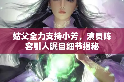 姑父全力支持小芳，演员阵容引人瞩目细节揭秘