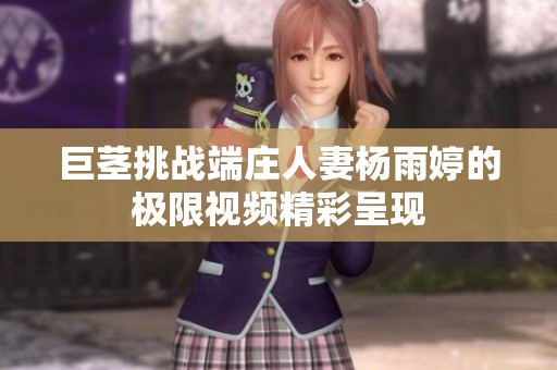 巨茎挑战端庄人妻杨雨婷的极限视频精彩呈现