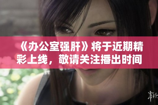 《办公室强肝》将于近期精彩上线，敬请关注播出时间