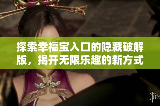 探索幸福宝入口的隐藏破解版，揭开无限乐趣的新方式