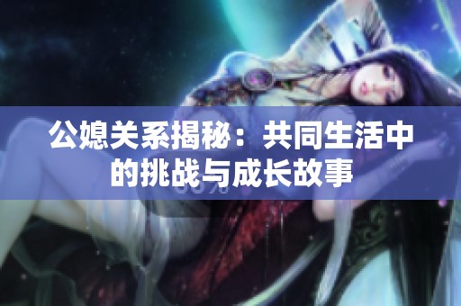 公媳关系揭秘：共同生活中的挑战与成长故事