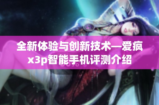 全新体验与创新技术—爱疯x3p智能手机评测介绍