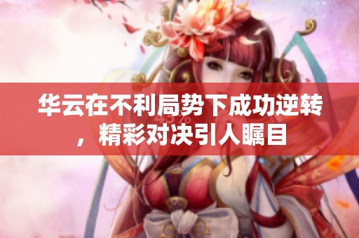 华云在不利局势下成功逆转，精彩对决引人瞩目