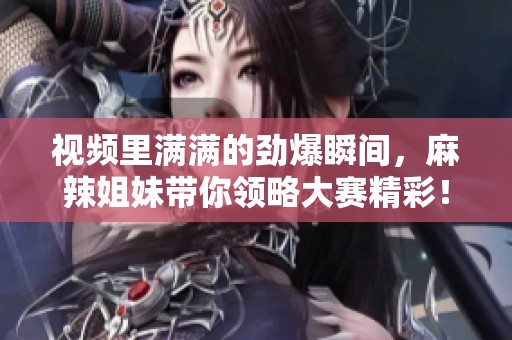 视频里满满的劲爆瞬间，麻辣姐妹带你领略大赛精彩！