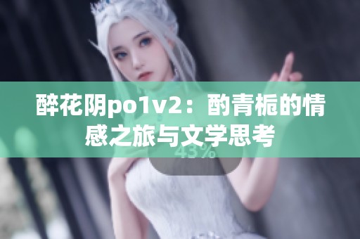 醉花阴po1v2：酌青栀的情感之旅与文学思考