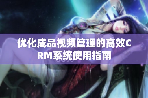 优化成品视频管理的高效CRM系统使用指南