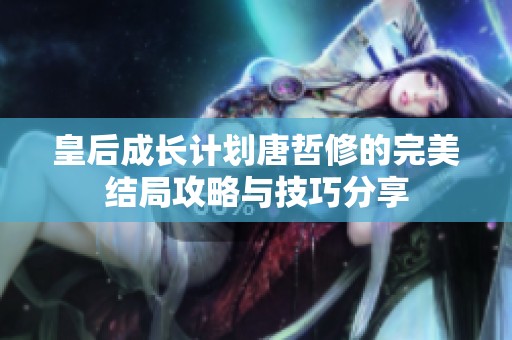 皇后成长计划唐哲修的完美结局攻略与技巧分享