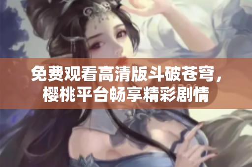 免费观看高清版斗破苍穹，樱桃平台畅享精彩剧情