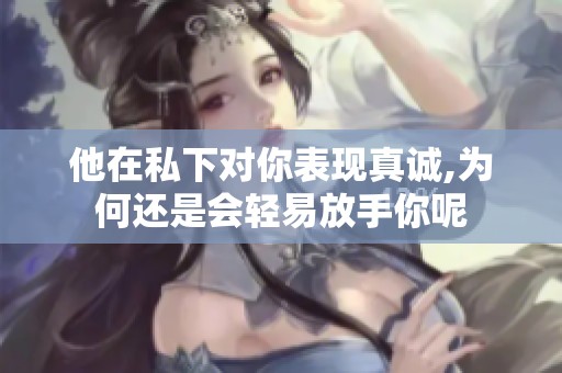 他在私下对你表现真诚,为何还是会轻易放手你呢