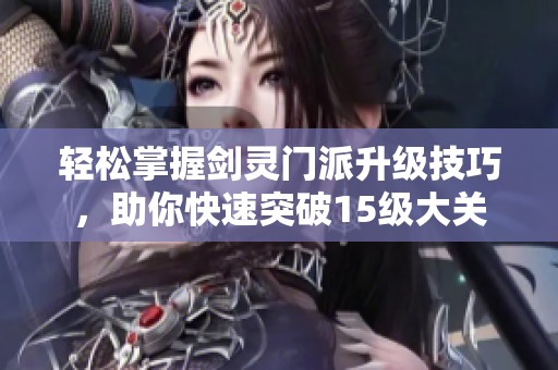 轻松掌握剑灵门派升级技巧，助你快速突破15级大关