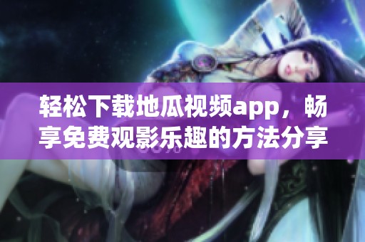 轻松下载地瓜视频app，畅享免费观影乐趣的方法分享