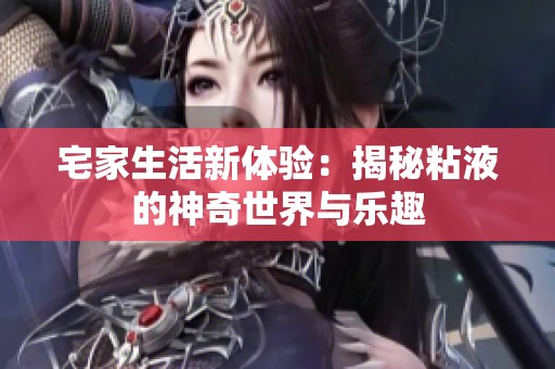 宅家生活新体验：揭秘粘液的神奇世界与乐趣