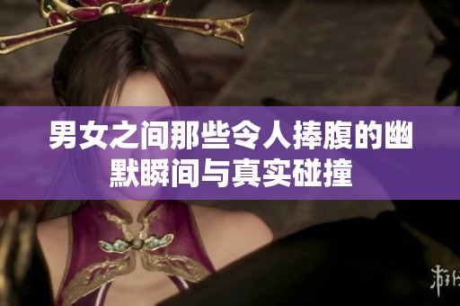 男女之间那些令人捧腹的幽默瞬间与真实碰撞