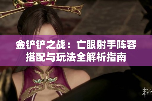 金铲铲之战：亡眼射手阵容搭配与玩法全解析指南