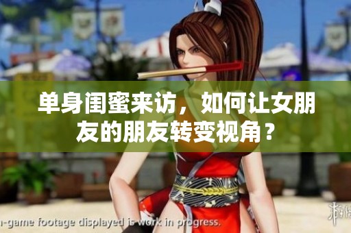 单身闺蜜来访，如何让女朋友的朋友转变视角？