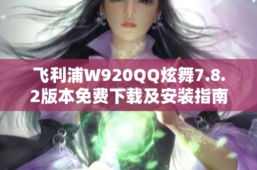 飞利浦W920QQ炫舞7.8.2版本免费下载及安装指南
