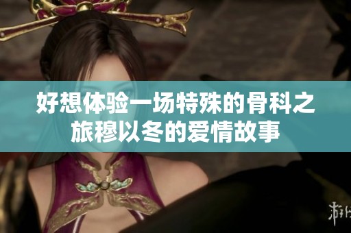好想体验一场特殊的骨科之旅穆以冬的爱情故事